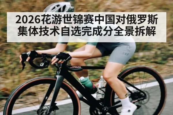 2026花游世锦赛中国对俄罗斯集体技术自选完成分全景拆解