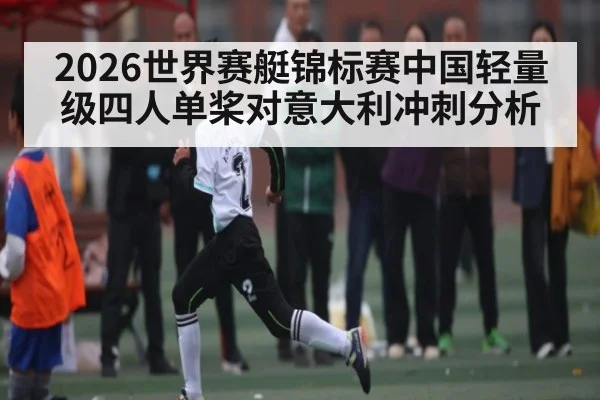 2026世界赛艇锦标赛中国轻量级四人单桨对意大利冲刺分析